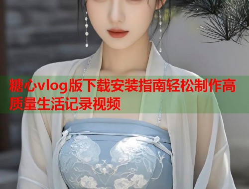 糖心vlog版下载安装指南轻松制作高质量生活记录视频  第1张