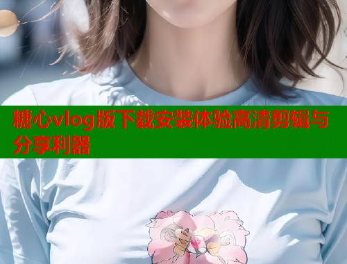 糖心vlog版下载安装体验高清剪辑与分享利器  第1张