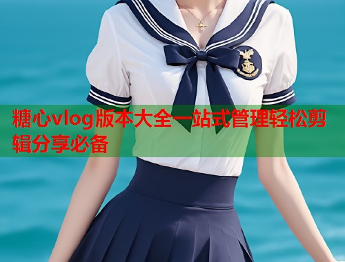 糖心vlog版本大全一站式管理轻松剪辑分享必备  第1张