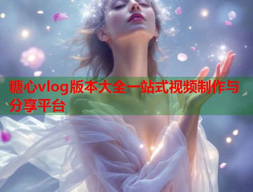 糖心vlog版本大全一站式视频制作与分享平台  第1张