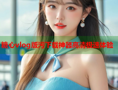 糖心vlog版污下载神器高清极速体验  第1张