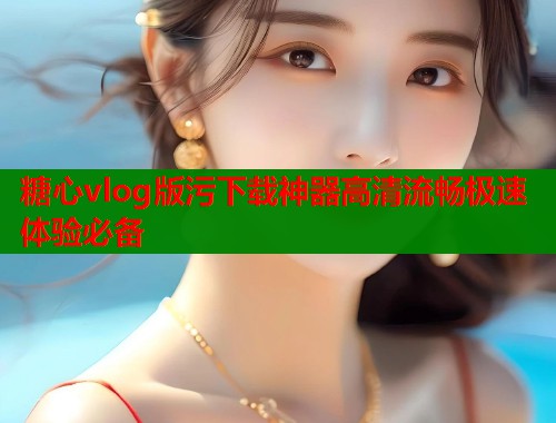 糖心vlog版污下载神器高清流畅极速体验必备  第1张