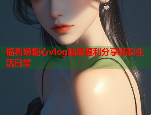福利姬糖心vlog独家福利分享精彩生活日常  第2张