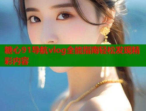 糖心91导航vlog全能指南轻松发现精彩内容  第1张
