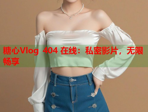 糖心Vlog 404 在线：私密影片，无限畅享  第1张