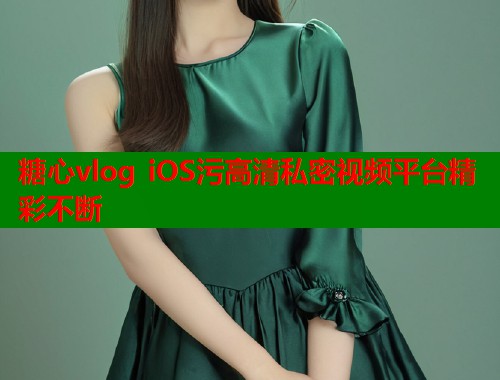 糖心vlog iOS污高清私密视频平台精彩不断  第1张