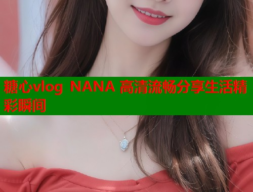 糖心vlog NANA 高清流畅分享生活精彩瞬间  第1张