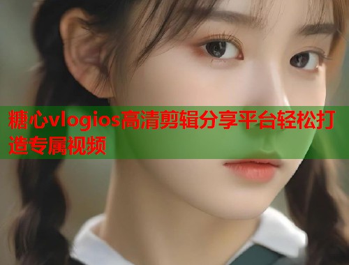 糖心vlogios高清剪辑分享平台轻松打造专属视频  第1张