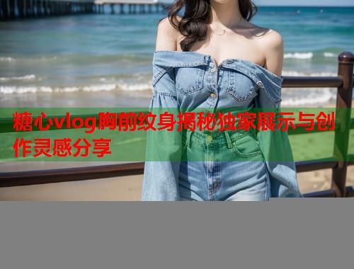 糖心vlog胸前纹身揭秘独家展示与创作灵感分享  第1张