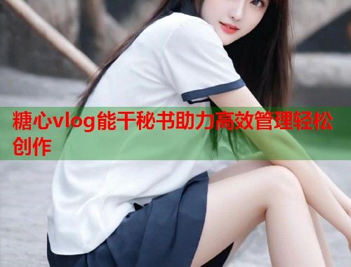糖心vlog能干秘书助力高效管理轻松创作  第1张