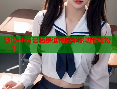 糖心vlog膏药是谁揭秘平家功能轻松上手  第1张