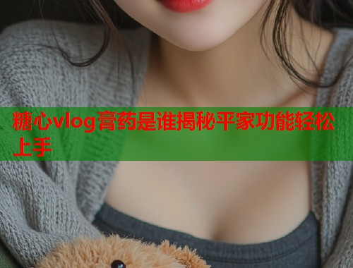 糖心vlog膏药是谁揭秘平家功能轻松上手  第2张