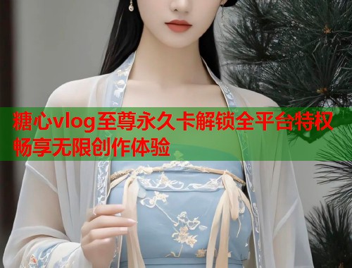 糖心vlog至尊永久卡解锁全平台特权畅享无限创作体验  第2张