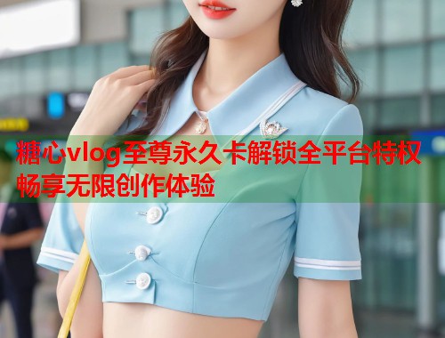 糖心vlog至尊永久卡解锁全平台特权畅享无限创作体验  第1张