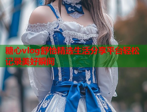 糖心vlog舒怡精选生活分享平台轻松记录美好瞬间  第1张