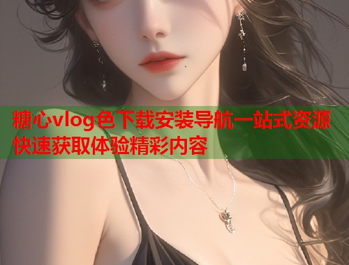 糖心vlog色下载安装导航一站式资源快速获取体验精彩内容  第1张
