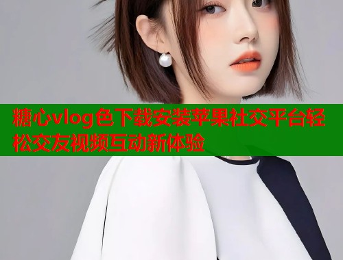 糖心vlog色下载安装苹果社交平台轻松交友视频互动新体验  第1张