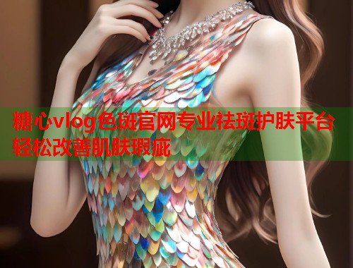 糖心vlog色斑官网专业祛斑护肤平台轻松改善肌肤瑕疵  第1张