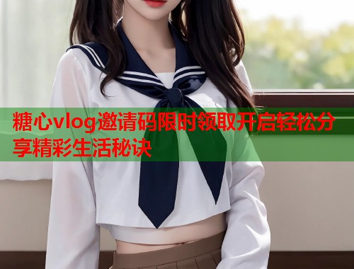 糖心vlog邀请码限时领取开启轻松分享精彩生活秘诀  第1张