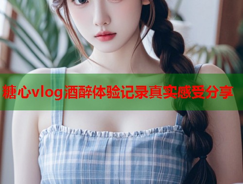 糖心vlog酒醉体验记录真实感受分享  第1张