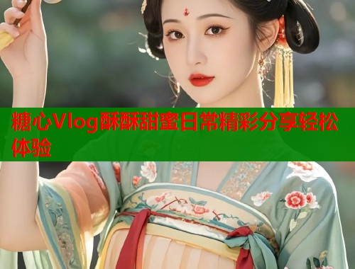 糖心Vlog酥酥甜蜜日常精彩分享轻松体验  第1张