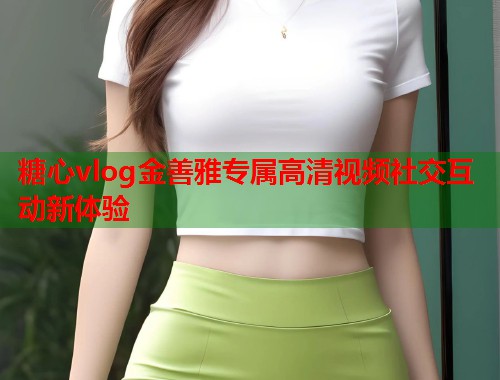 糖心vlog金善雅专属高清视频社交互动新体验  第1张