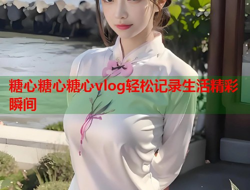 糖心糖心糖心vlog轻松记录生活精彩瞬间  第1张