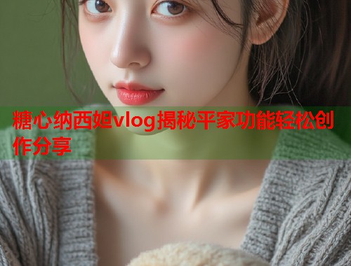 糖心纳西妲vlog揭秘平家功能轻松创作分享  第1张