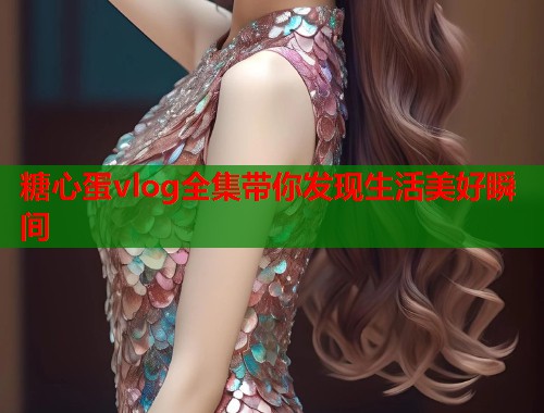糖心蛋vlog全集带你发现生活美好瞬间  第1张