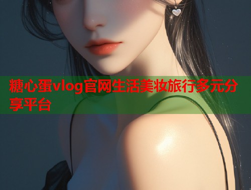 糖心蛋vlog官网生活美妆旅行多元分享平台  第1张