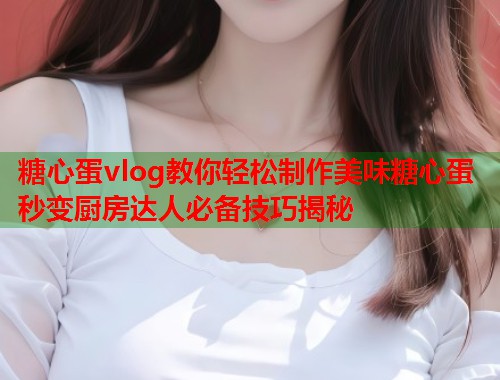 糖心蛋vlog教你轻松制作美味糖心蛋 秒变厨房达人必备技巧揭秘  第1张