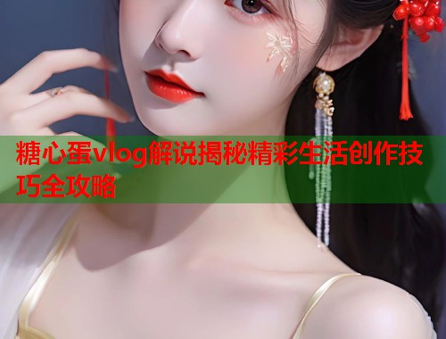 糖心蛋vlog解说揭秘精彩生活创作技巧全攻略  第1张