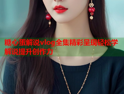 糖心蛋解说vlog全集精彩呈现轻松学解说提升创作力  第1张