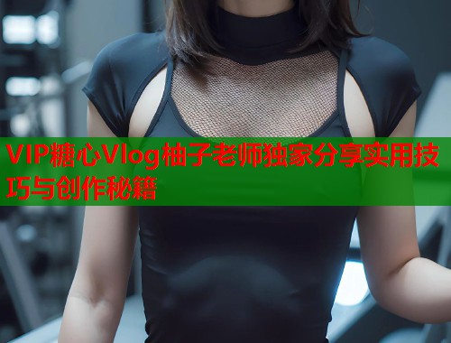 VIP糖心Vlog柚子老师独家分享实用技巧与创作秘籍  第1张
