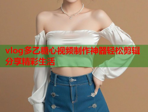 vlog多乙糖心视频制作神器轻松剪辑分享精彩生活  第2张
