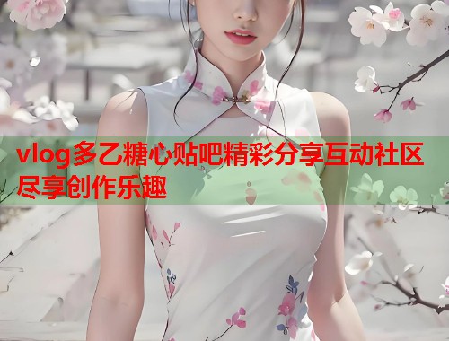 vlog多乙糖心贴吧精彩分享互动社区尽享创作乐趣  第1张