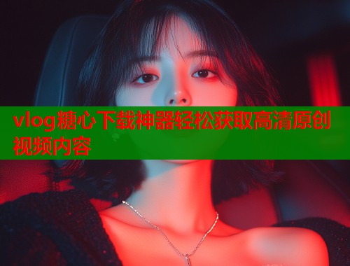 vlog糖心下载神器轻松获取高清原创视频内容  第2张