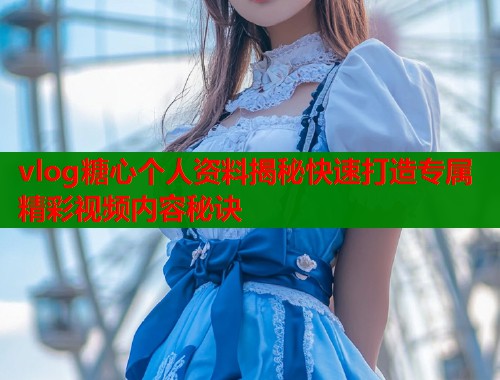 vlog糖心个人资料揭秘快速打造专属精彩视频内容秘诀  第1张