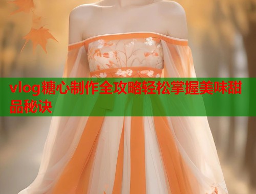 vlog糖心制作全攻略轻松掌握美味甜品秘诀  第1张