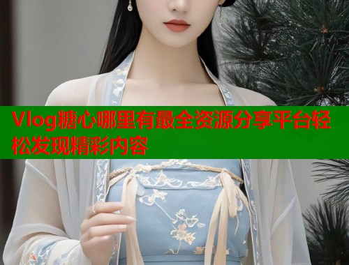 Vlog糖心哪里有最全资源分享平台轻松发现精彩内容  第1张