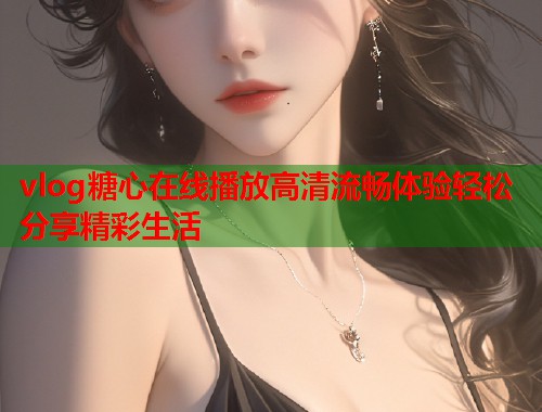 vlog糖心在线播放高清流畅体验轻松分享精彩生活  第1张