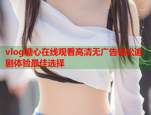 vlog糖心在线观看高清无广告轻松追剧体验最佳选择  第1张