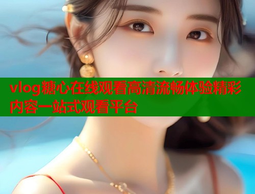 vlog糖心在线观看高清流畅体验精彩内容一站式观看平台  第1张