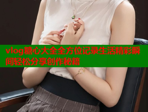 vlog糖心大全全方位记录生活精彩瞬间轻松分享创作秘籍  第1张