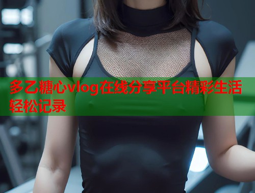 多乙糖心vlog在线分享平台精彩生活轻松记录  第2张