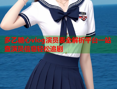 多乙糖心vlog演员表全解析平台一站查演员信息轻松追剧  第1张