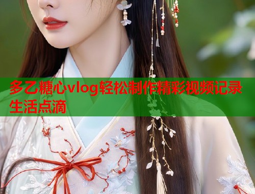 多乙糖心vlog轻松制作精彩视频记录生活点滴  第1张