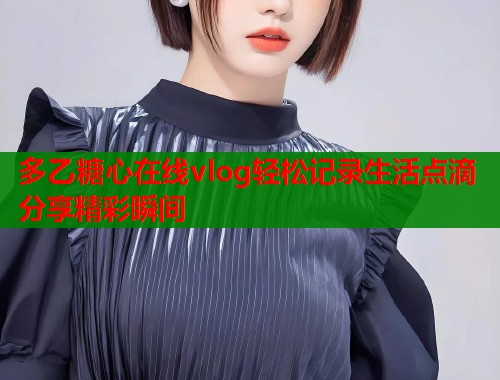 多乙糖心在线vlog轻松记录生活点滴分享精彩瞬间  第1张