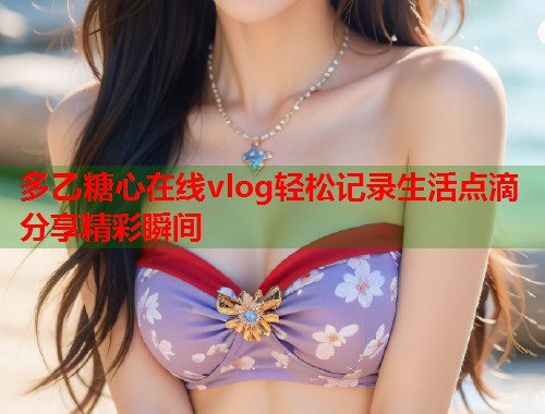 多乙糖心在线vlog轻松记录生活点滴分享精彩瞬间  第2张
