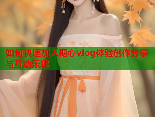 如何快速加入糖心vlog体验创作分享与互动乐趣  第1张